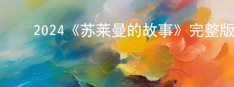 ﻿曾庆伟发布﻿2024《苏莱曼的故事》完整版电影/在线观看/百度云-美剧天堂
